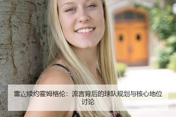 雷霆续约霍姆格伦：流言背后的球队规划与核心地位讨论