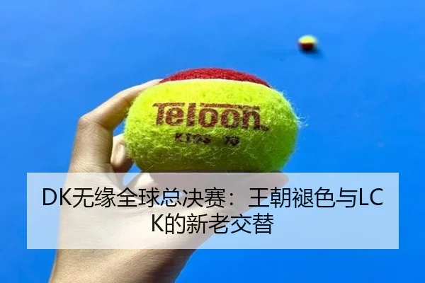 DK无缘全球总决赛：王朝褪色与LCK的新老交替