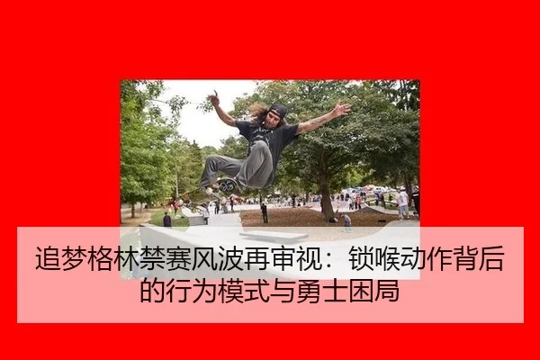 追梦格林禁赛风波再审视：锁喉动作背后的行为模式与勇士困局